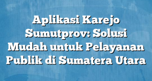 Aplikasi Karejo Sumutprov: Solusi Mudah untuk Pelayanan Publik di Sumatera Utara