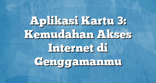 Aplikasi Kartu 3: Kemudahan Akses Internet di Genggamanmu