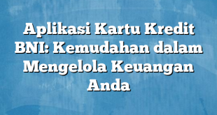 Aplikasi Kartu Kredit BNI: Kemudahan dalam Mengelola Keuangan Anda