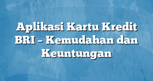 Aplikasi Kartu Kredit BRI – Kemudahan dan Keuntungan