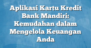 Aplikasi Kartu Kredit Bank Mandiri: Kemudahan dalam Mengelola Keuangan Anda