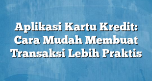 Aplikasi Kartu Kredit: Cara Mudah Membuat Transaksi Lebih Praktis