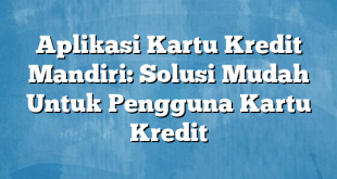 Aplikasi Kartu Kredit Mandiri: Solusi Mudah Untuk Pengguna Kartu Kredit