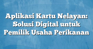 Aplikasi Kartu Nelayan: Solusi Digital untuk Pemilik Usaha Perikanan