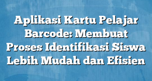 Aplikasi Kartu Pelajar Barcode: Membuat Proses Identifikasi Siswa Lebih Mudah dan Efisien