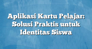 Aplikasi Kartu Pelajar: Solusi Praktis untuk Identitas Siswa