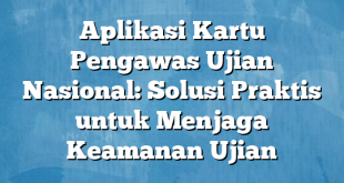 Aplikasi Kartu Pengawas Ujian Nasional: Solusi Praktis untuk Menjaga Keamanan Ujian