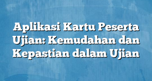 Aplikasi Kartu Peserta Ujian: Kemudahan dan Kepastian dalam Ujian