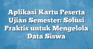 Aplikasi Kartu Peserta Ujian Semester: Solusi Praktis untuk Mengelola Data Siswa