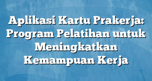 Aplikasi Kartu Prakerja: Program Pelatihan untuk Meningkatkan Kemampuan Kerja