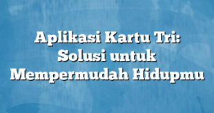 Aplikasi Kartu Tri: Solusi untuk Mempermudah Hidupmu