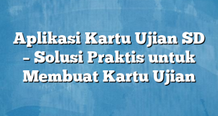 Aplikasi Kartu Ujian SD – Solusi Praktis untuk Membuat Kartu Ujian