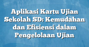 Aplikasi Kartu Ujian Sekolah SD: Kemudahan dan Efisiensi dalam Pengelolaan Ujian