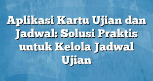 Aplikasi Kartu Ujian dan Jadwal: Solusi Praktis untuk Kelola Jadwal Ujian