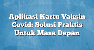 Aplikasi Kartu Vaksin Covid: Solusi Praktis Untuk Masa Depan