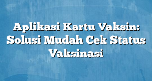 Aplikasi Kartu Vaksin: Solusi Mudah Cek Status Vaksinasi