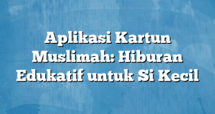 Aplikasi Kartun Muslimah: Hiburan Edukatif untuk Si Kecil