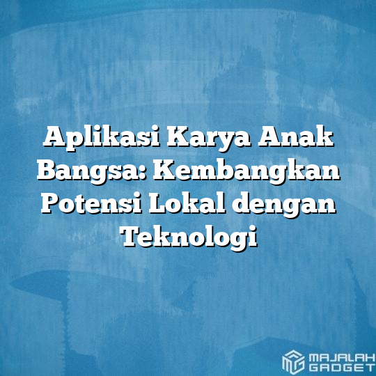 Aplikasi Karya Anak Bangsa: Kembangkan Potensi Lokal Dengan Teknologi ...