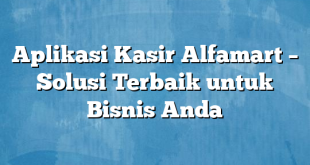 Aplikasi Kasir Alfamart – Solusi Terbaik untuk Bisnis Anda