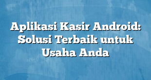 Aplikasi Kasir Android: Solusi Terbaik untuk Usaha Anda