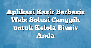 Aplikasi Kasir Berbasis Web: Solusi Canggih untuk Kelola Bisnis Anda