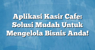 Aplikasi Kasir Cafe: Solusi Mudah Untuk Mengelola Bisnis Anda!