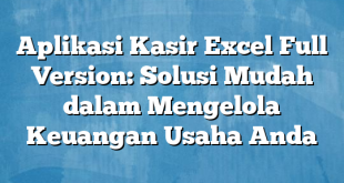 Aplikasi Kasir Excel Full Version: Solusi Mudah dalam Mengelola Keuangan Usaha Anda