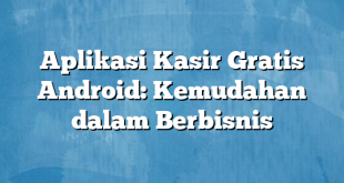 Aplikasi Kasir Gratis Android: Kemudahan dalam Berbisnis