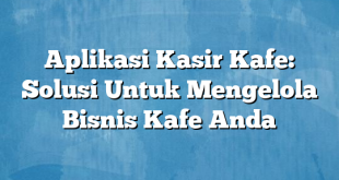 Aplikasi Kasir Kafe: Solusi Untuk Mengelola Bisnis Kafe Anda