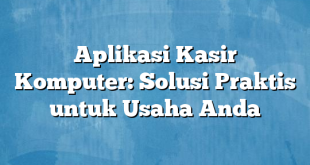 Aplikasi Kasir Komputer: Solusi Praktis untuk Usaha Anda