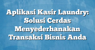 Aplikasi Kasir Laundry: Solusi Cerdas Menyederhanakan Transaksi Bisnis Anda