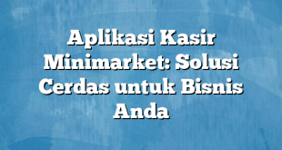 Aplikasi Kasir Minimarket: Solusi Cerdas untuk Bisnis Anda