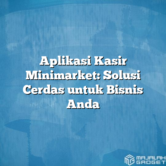 Aplikasi Kasir Minimarket Solusi Cerdas Untuk Bisnis Anda Majalah Gadget 3629