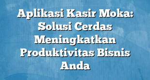 Aplikasi Kasir Moka: Solusi Cerdas Meningkatkan Produktivitas Bisnis Anda