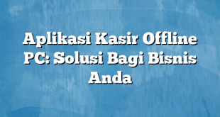 Aplikasi Kasir Offline PC: Solusi Bagi Bisnis Anda