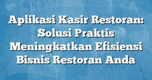 Aplikasi Kasir Restoran: Solusi Praktis Meningkatkan Efisiensi Bisnis Restoran Anda