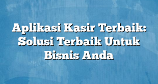 Aplikasi Kasir Terbaik: Solusi Terbaik Untuk Bisnis Anda