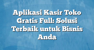 Aplikasi Kasir Toko Gratis Full: Solusi Terbaik untuk Bisnis Anda