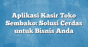 Aplikasi Kasir Toko Sembako: Solusi Cerdas untuk Bisnis Anda