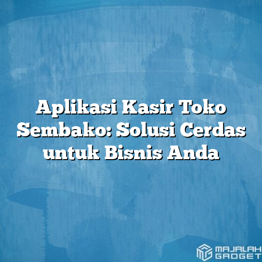 Aplikasi Kasir Toko Sembako Solusi Cerdas Untuk Bisnis Anda Majalah Gadget 2983