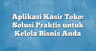 Aplikasi Kasir Toko: Solusi Praktis untuk Kelola Bisnis Anda