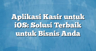 Aplikasi Kasir untuk iOS: Solusi Terbaik untuk Bisnis Anda