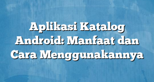 Aplikasi Katalog Android: Manfaat dan Cara Menggunakannya