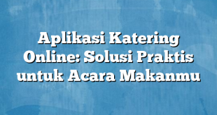 Aplikasi Katering Online: Solusi Praktis untuk Acara Makanmu