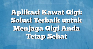 Aplikasi Kawat Gigi: Solusi Terbaik untuk Menjaga Gigi Anda Tetap Sehat