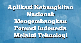 Aplikasi Kebangkitan Nasional: Mengembangkan Potensi Indonesia Melalui Teknologi