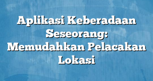 Aplikasi Keberadaan Seseorang: Memudahkan Pelacakan Lokasi