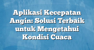 Aplikasi Kecepatan Angin: Solusi Terbaik untuk Mengetahui Kondisi Cuaca