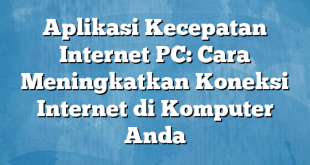 Aplikasi Kecepatan Internet PC: Cara Meningkatkan Koneksi Internet di Komputer Anda