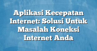 Aplikasi Kecepatan Internet: Solusi Untuk Masalah Koneksi Internet Anda